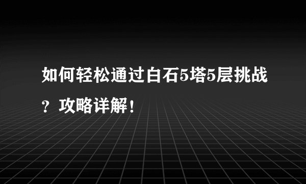 如何轻松通过白石5塔5层挑战？攻略详解！