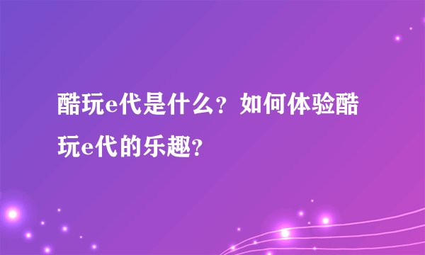酷玩e代是什么？如何体验酷玩e代的乐趣？