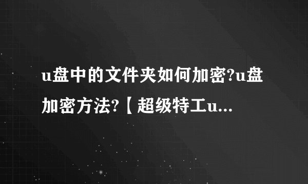 u盘中的文件夹如何加密?u盘加密方法?【超级特工u盘加密大师】超级特工U盘加密大师