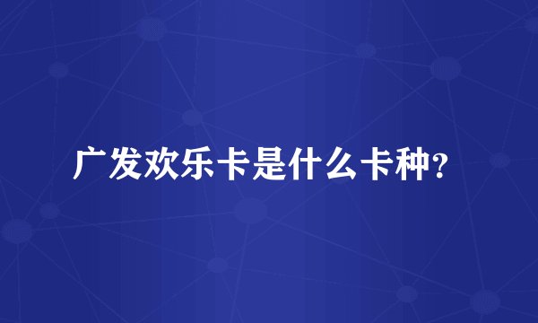 广发欢乐卡是什么卡种?