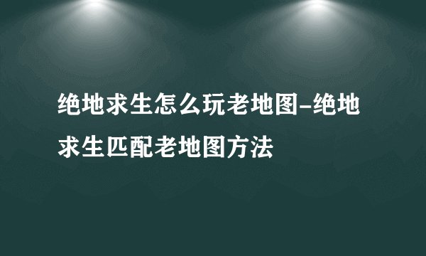 绝地求生怎么玩老地图-绝地求生匹配老地图方法