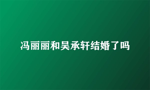 冯丽丽和吴承轩结婚了吗