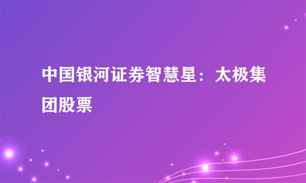 中国银河证券智慧星：太极集团股票
