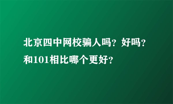 北京四中网校骗人吗？好吗？和101相比哪个更好？