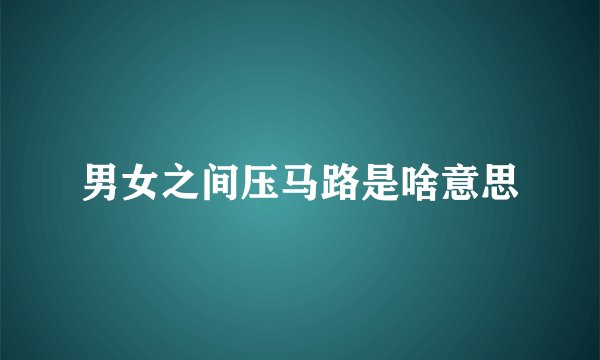 男女之间压马路是啥意思