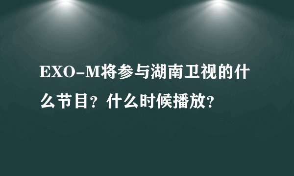 EXO-M将参与湖南卫视的什么节目？什么时候播放？