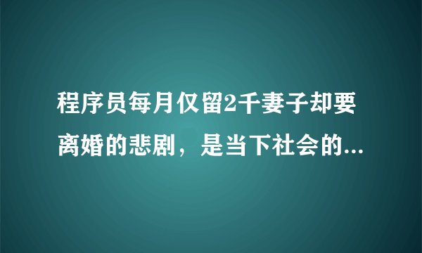 程序员每月仅留2千妻子却要离婚的悲剧，是当下社会的人文环境和人文景观的缩影吗？