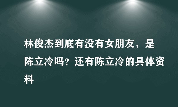 林俊杰到底有没有女朋友，是陈立冷吗？还有陈立冷的具体资料