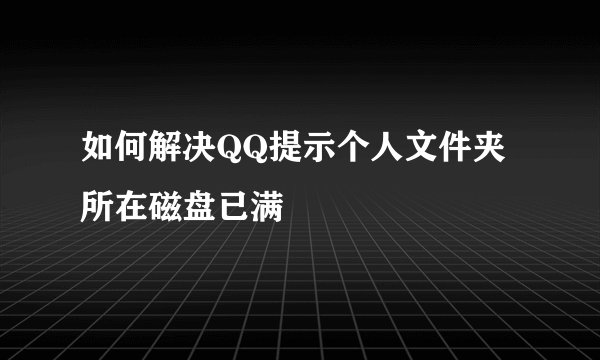 如何解决QQ提示个人文件夹所在磁盘已满