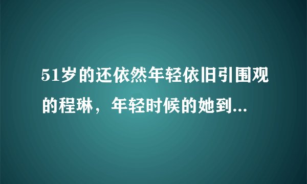 51岁的还依然年轻依旧引围观的程琳，年轻时候的她到底有多撩人？