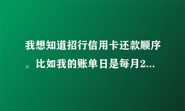 我想知道招行信用卡还款顺序。比如我的账单日是每月25号，最后还款日是次月的13号。但我在出账单后的次
