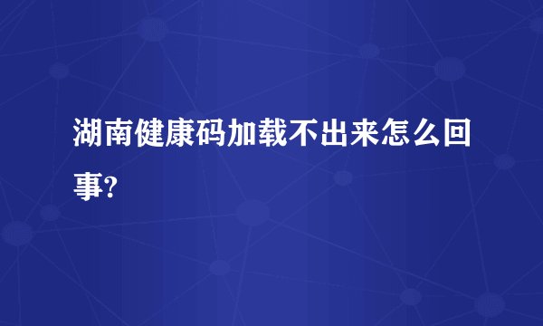 湖南健康码加载不出来怎么回事?