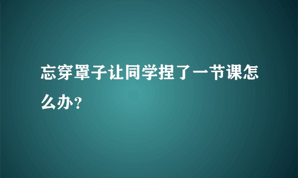 忘穿罩子让同学捏了一节课怎么办？