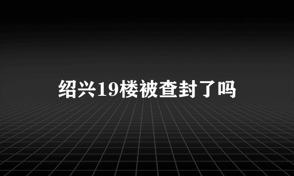 绍兴19楼被查封了吗
