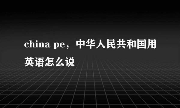 china pe，中华人民共和国用英语怎么说