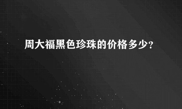 周大福黑色珍珠的价格多少？
