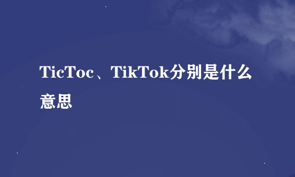 TicToc、TikTok分别是什么意思