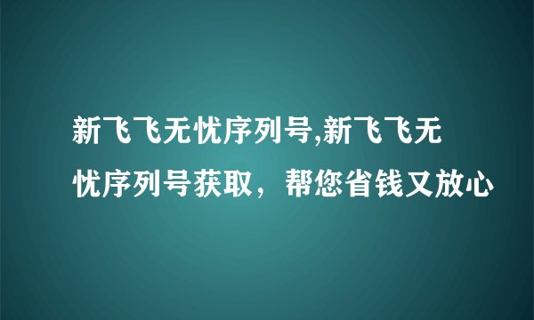 新飞飞无忧序列号,新飞飞无忧序列号获取，帮您省钱又放心