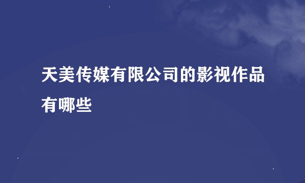 天美传媒有限公司的影视作品有哪些