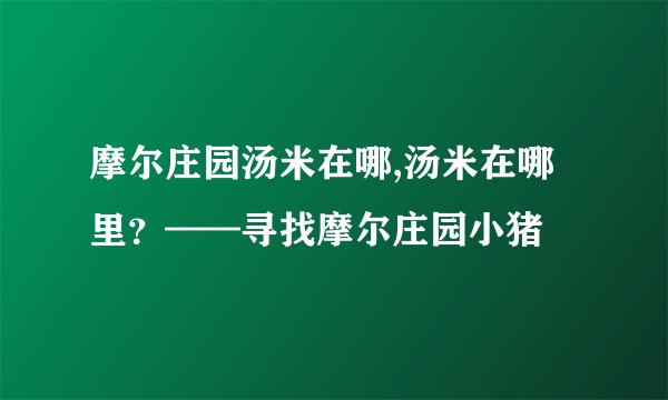 摩尔庄园汤米在哪,汤米在哪里？——寻找摩尔庄园小猪