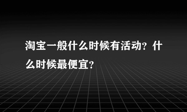 淘宝一般什么时候有活动？什么时候最便宜？