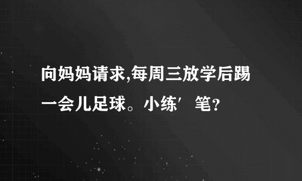 向妈妈请求,每周三放学后踢一会儿足球。小练′笔?