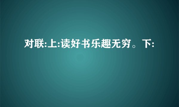 对联:上:读好书乐趣无穷。下: