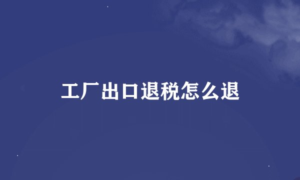 工厂出口退税怎么退