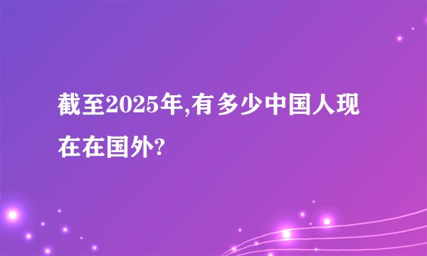 截至2025年,有多少中国人现在在国外?
