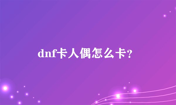 dnf卡人偶怎么卡？