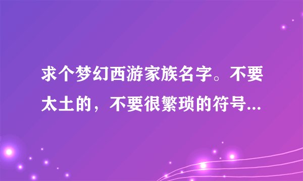 求个梦幻西游家族名字。不要太土的，不要很繁琐的符号的。要好看好听。