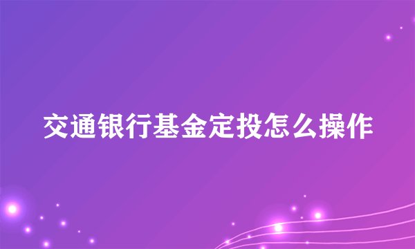交通银行基金定投怎么操作