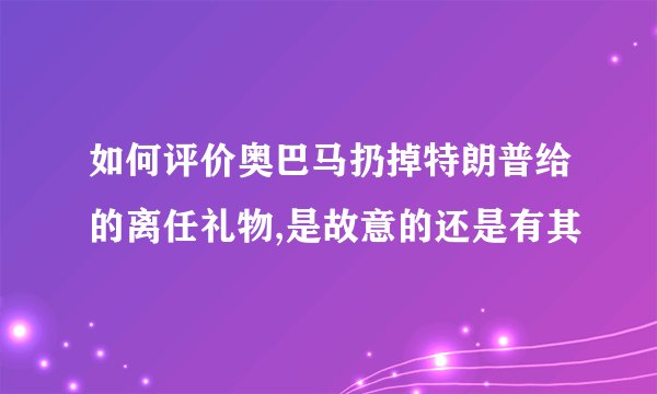 如何评价奥巴马扔掉特朗普给的离任礼物,是故意的还是有其