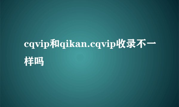 cqvip和qikan.cqvip收录不一样吗