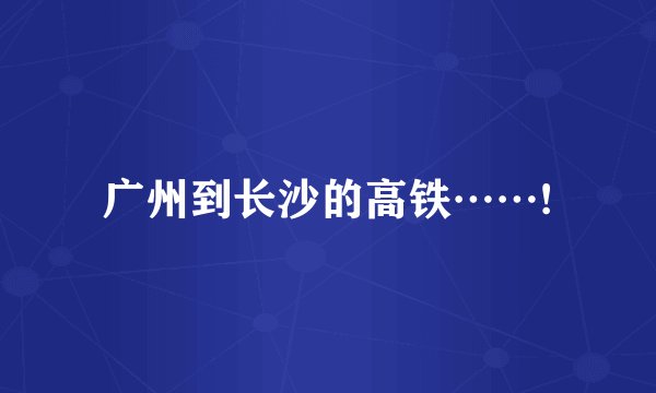 广州到长沙的高铁……!