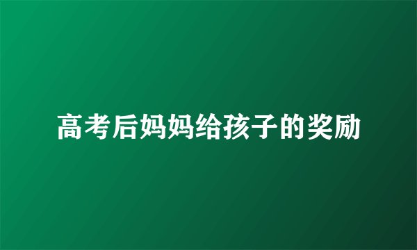 高考后妈妈给孩子的奖励