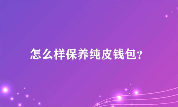 怎么样保养纯皮钱包？