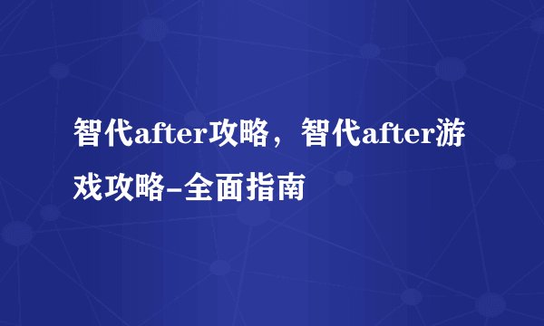 智代after攻略，智代after游戏攻略-全面指南