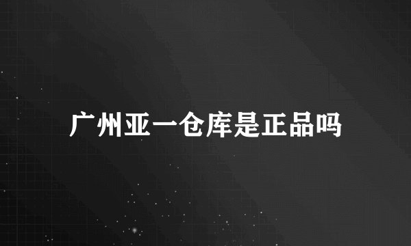 广州亚一仓库是正品吗