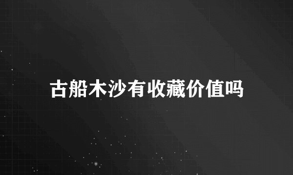 古船木沙有收藏价值吗