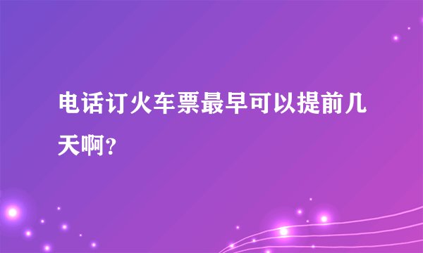 电话订火车票最早可以提前几天啊？