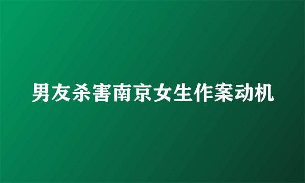 男友杀害南京女生作案动机