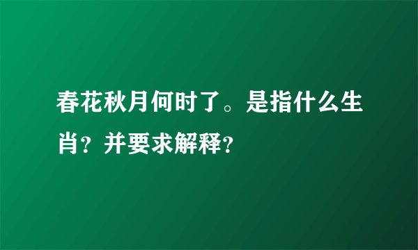 春花秋月何时了。是指什么生肖？并要求解释？