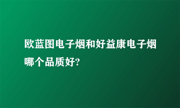欧蓝图电子烟和好益康电子烟哪个品质好?