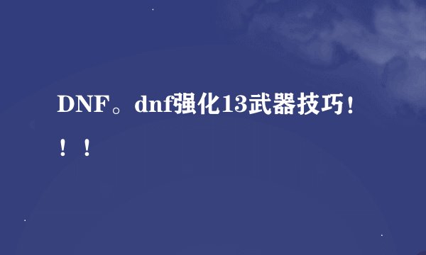 DNF。dnf强化13武器技巧！！！