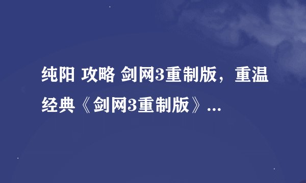 纯阳 攻略 剑网3重制版，重温经典《剑网3重制版》的全新攻略经验
