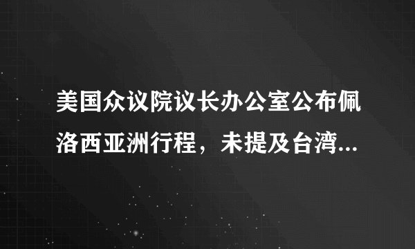 美国众议院议长办公室公布佩洛西亚洲行程，未提及台湾地区，意味着什么？