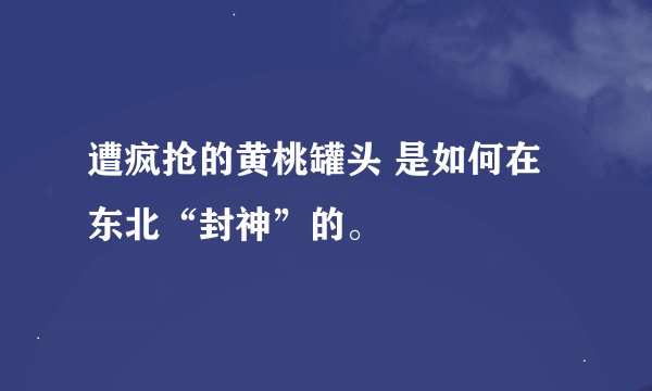 遭疯抢的黄桃罐头 是如何在东北“封神”的。