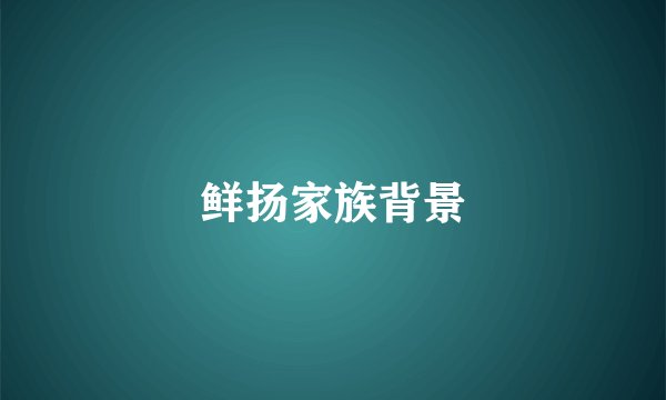 鲜扬家族背景