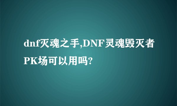 dnf灭魂之手,DNF灵魂毁灭者PK场可以用吗?